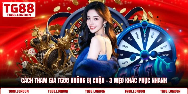 Cách Tham Gia TG88 Không Bị Chặn - 3 Mẹo Khắc Phục Nhanh
